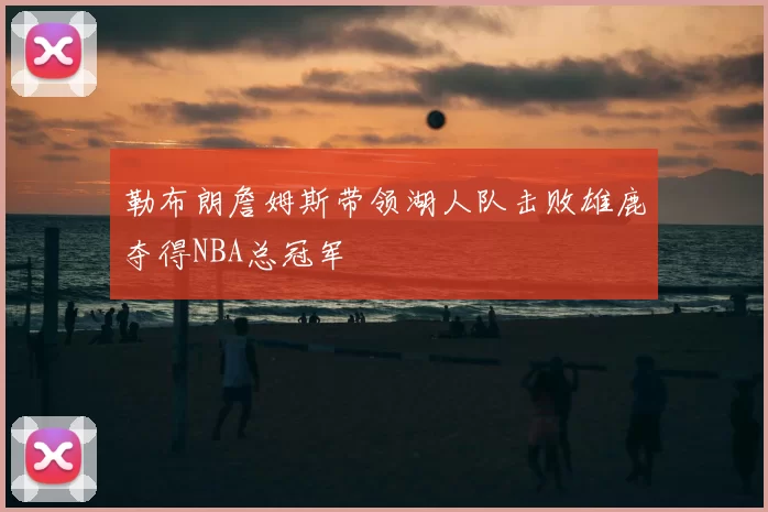 勒布朗詹姆斯带领湖人队击败雄鹿夺得NBA总冠军