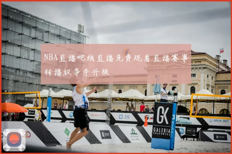 NBA直播吧线直播免费观看直播赛事转播权争夺升级