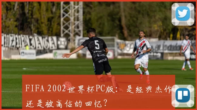 FIFA 2002世界杯PC版:是经典杰作还是被高估的回忆?