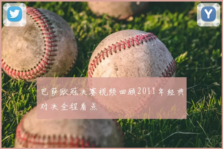 巴萨欧冠决赛视频回顾2011年经典对决全程看点