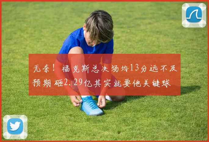 无奈！福克斯总决场均13分远不及预期 砸2.29亿其实就要他关键球