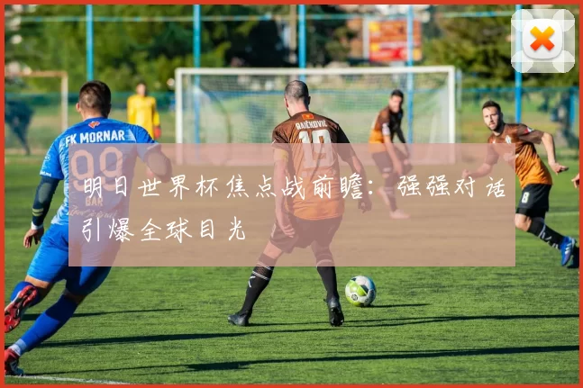 明日世界杯焦点战前瞻:强强对话引爆全球目光