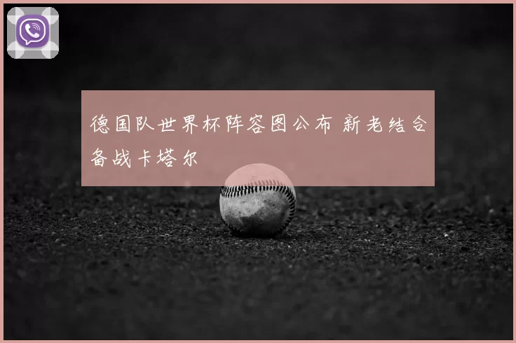 德国队世界杯阵容图公布 新老结合备战卡塔尔