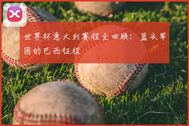 世界杯意大利赛程全回顾：蓝衣军团的巴西征程
