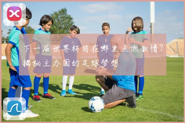 下一届世界杯将在哪里点燃激情？揭秘主办国的足球梦想