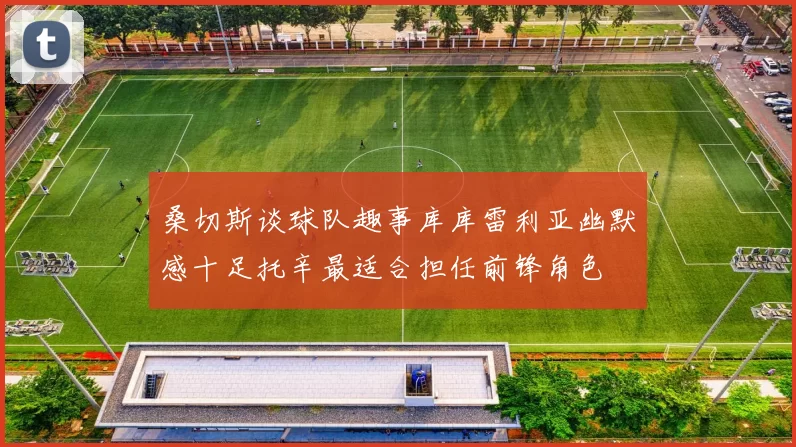 桑切斯谈球队趣事库库雷利亚幽默感十足托辛最适合担任前锋角色