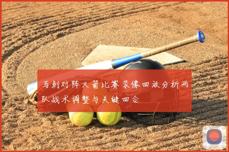 马刺对阵火箭比赛录像回放分析两队战术调整与关键回合