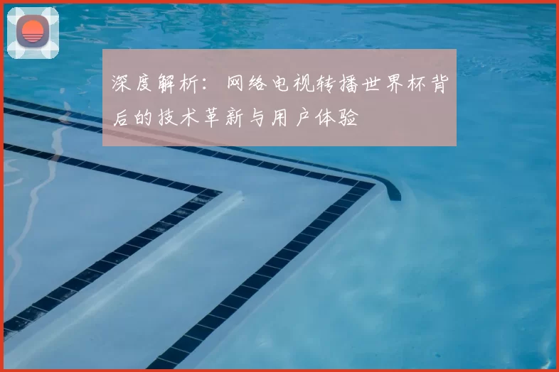 深度解析：网络电视转播世界杯背后的技术革新与用户体验