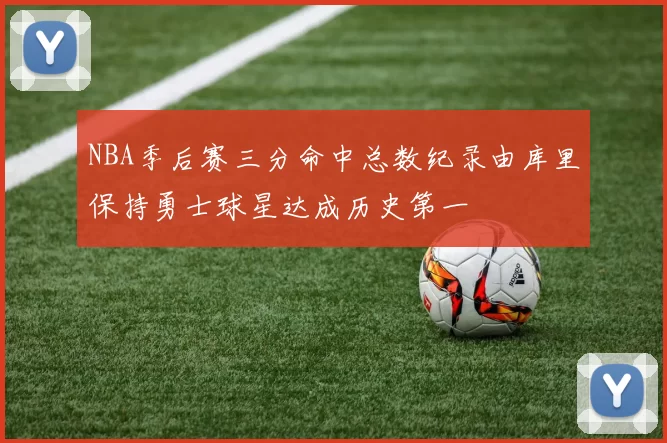 NBA季后赛三分命中总数纪录由库里保持勇士球星达成历史第一