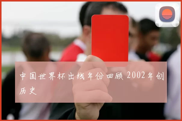 中国世界杯出线年份回顾 2002年创历史