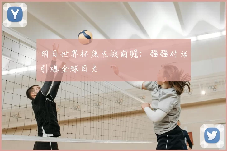 明日世界杯焦点战前瞻：强强对话引爆全球目光