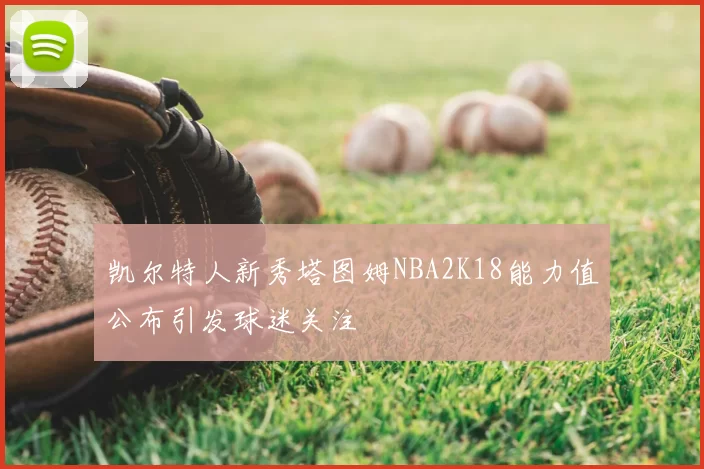 凯尔特人新秀塔图姆NBA2K18能力值公布引发球迷关注