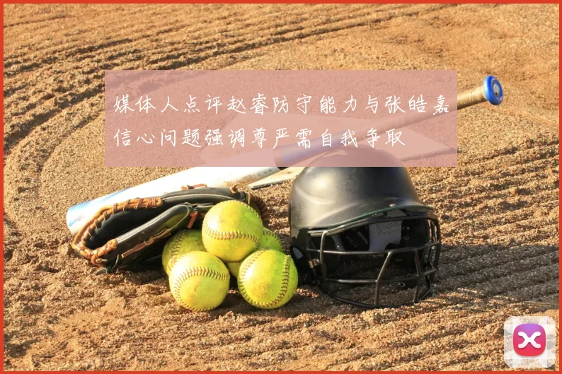 媒体人点评赵睿防守能力与张皓嘉信心问题强调尊严需自我争取