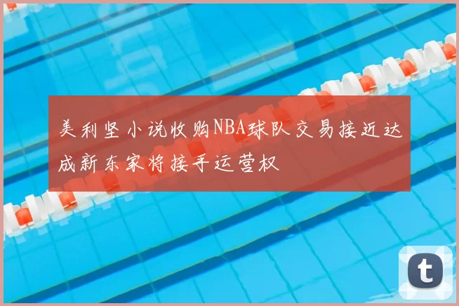 美利坚小说收购NBA球队交易接近达成新东家将接手运营权