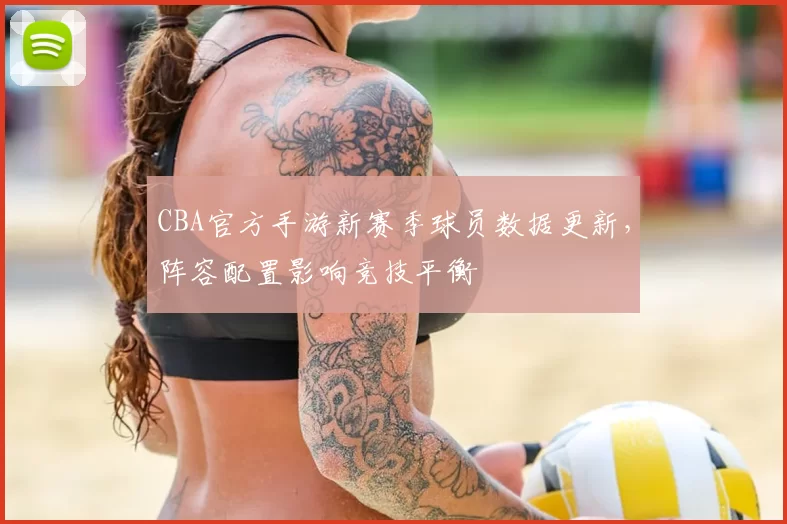 CBA官方手游新赛季球员数据更新，阵容配置影响竞技平衡