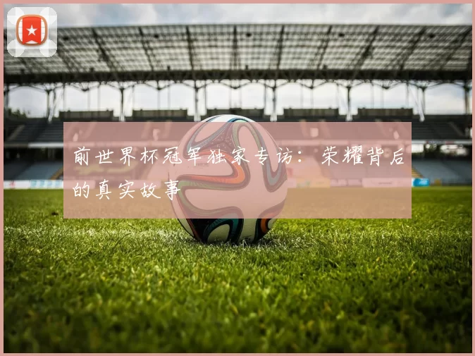 前世界杯冠军独家专访：荣耀背后的真实故事