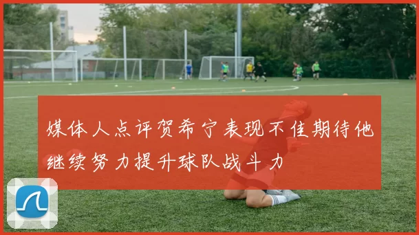 媒体人点评贺希宁表现不佳期待他继续努力提升球队战斗力