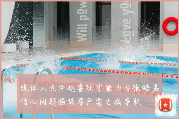 媒体人点评赵睿防守能力与张皓嘉信心问题强调尊严需自我争取