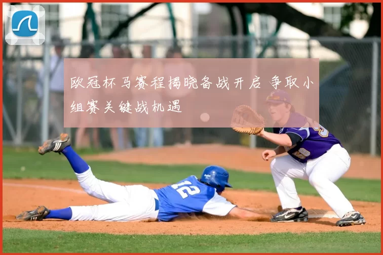 欧冠杯马赛程揭晓备战开启 争取小组赛关键战机遇