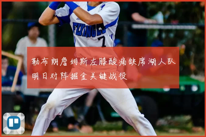 勒布朗詹姆斯左膝酸痛缺席湖人队明日对阵掘金关键战役