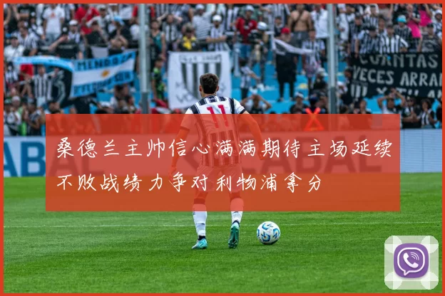 桑德兰主帅信心满满期待主场延续不败战绩力争对利物浦拿分