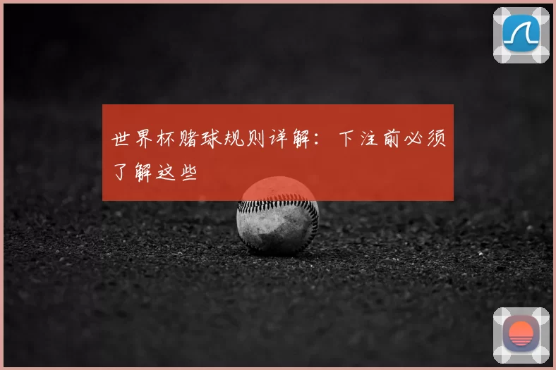 世界杯赌球规则详解：下注前必须了解这些
