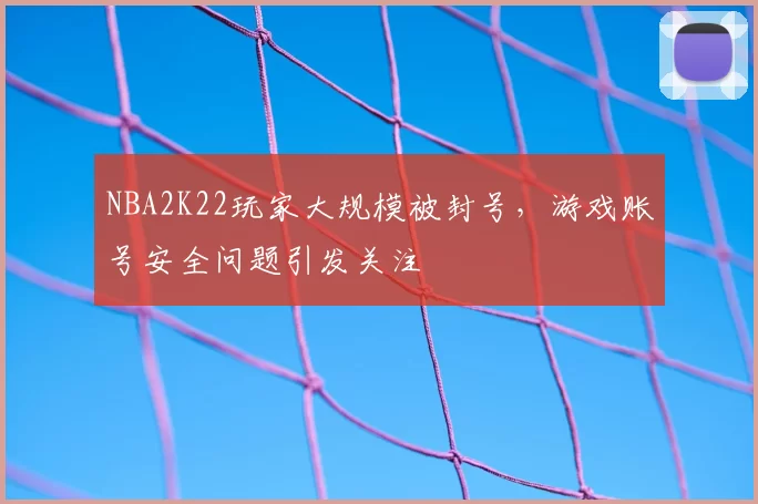 NBA2K22玩家大规模被封号，游戏账号安全问题引发关注