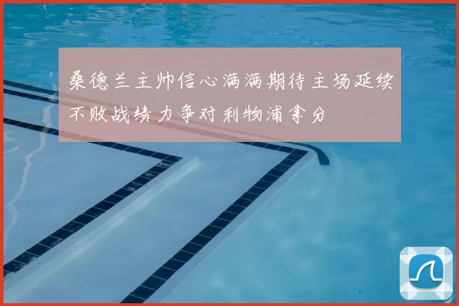 桑德兰主帅信心满满期待主场延续不败战绩力争对利物浦拿分