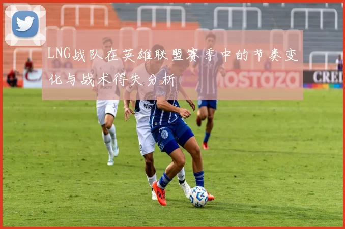 LNG战队在英雄联盟赛季中的节奏变化与战术得失分析